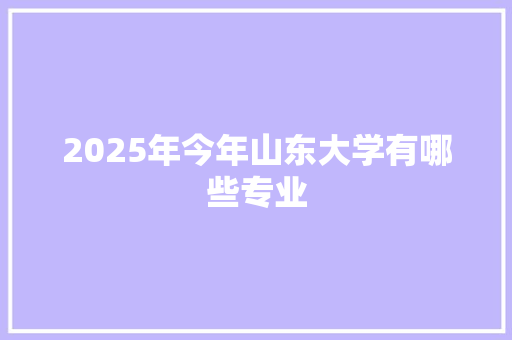 2025年今年山东大学有哪些专业 生活范文