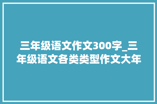 三年级语文作文300字_三年级语文各类类型作文大年夜全300字给孩子收藏进修