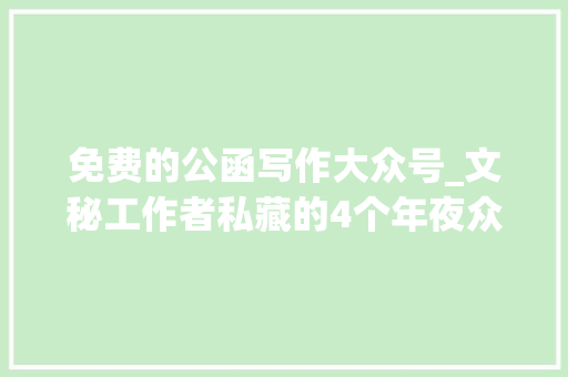 免费的公函写作大众号_文秘工作者私藏的4个年夜众号出活快少熬夜