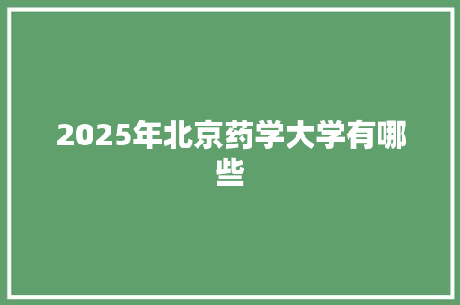 2025年北京药学大学有哪些 工作总结范文