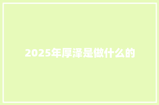 2025年厚泽是做什么的