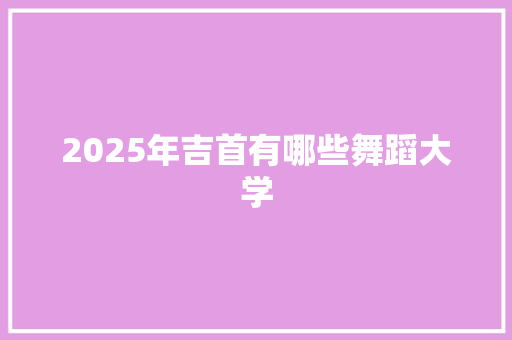 2025年吉首有哪些舞蹈大学 简历范文