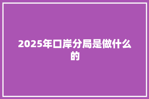 2025年口岸分局是做什么的 论文范文