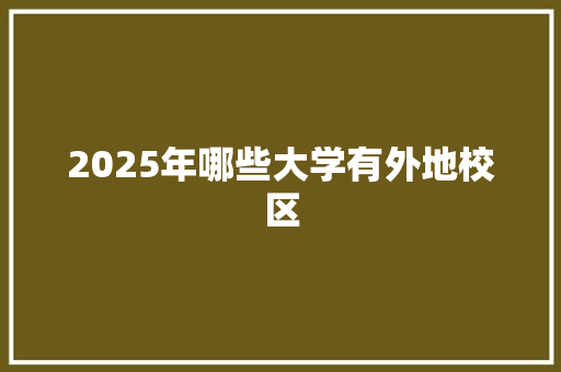 2025年哪些大学有外地校区 学术范文