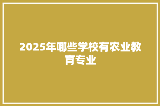 2025年哪些学校有农业教育专业 商务邮件范文