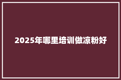 2025年哪里培训做凉粉好