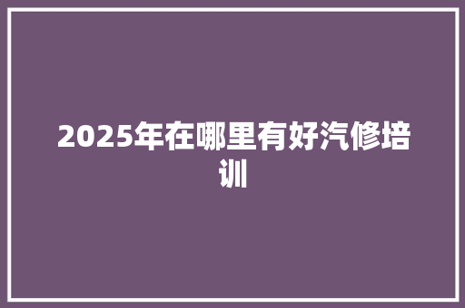 2025年在哪里有好汽修培训 简历范文