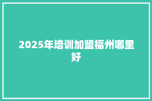 2025年培训加盟福州哪里好