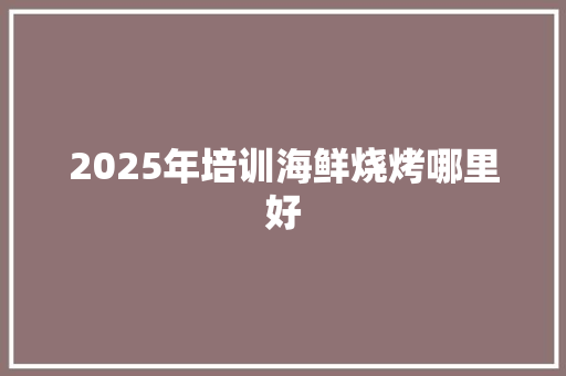 2025年培训海鲜烧烤哪里好