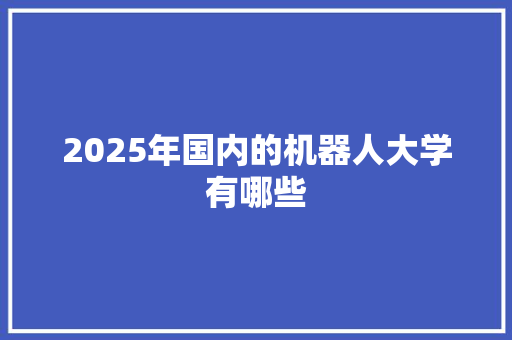 2025年国内的机器人大学有哪些 书信范文