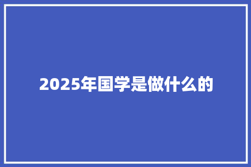 2025年国学是做什么的 生活范文