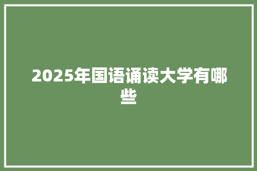 2025年国语诵读大学有哪些 职场范文