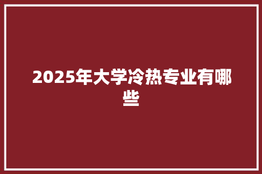 2025年大学冷热专业有哪些 生活范文