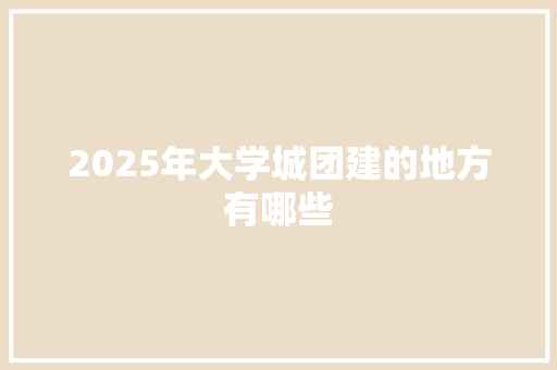 2025年大学城团建的地方有哪些 求职信范文