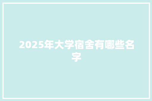 2025年大学宿舍有哪些名字 致辞范文