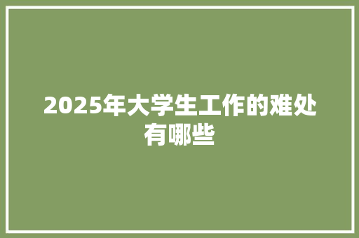 2025年大学生工作的难处有哪些 学术范文