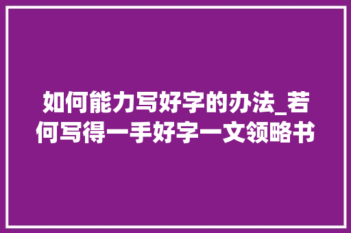 如何能力写好字的办法_若何写得一手好字一文领略书法的博大年夜精深和前人的匠心独运