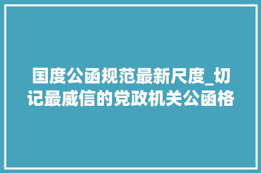 国度公函规范最新尺度_切记最威信的党政机关公函格式国家标准含式样 申请书范文