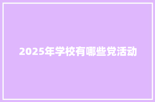 2025年学校有哪些党活动 商务邮件范文