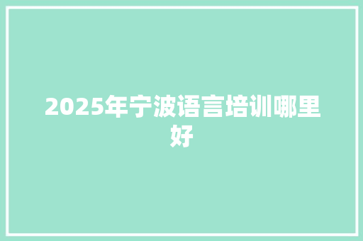 2025年宁波语言培训哪里好 综述范文