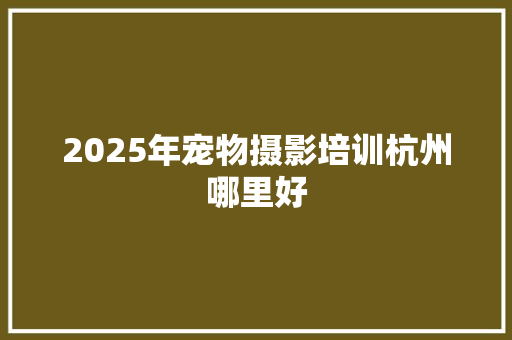 2025年宠物摄影培训杭州哪里好