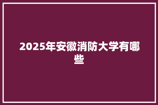 2025年安徽消防大学有哪些 生活范文