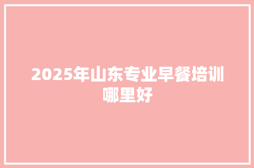 2025年山东专业早餐培训哪里好