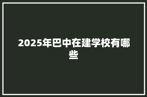 2025年巴中在建学校有哪些