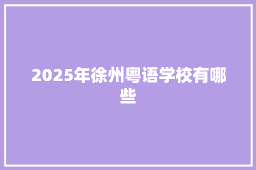 2025年徐州粤语学校有哪些 综述范文