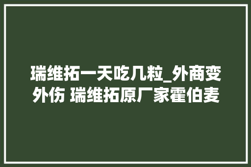 瑞维拓一天吃几粒_外商变外伤 瑞维拓原厂家霍伯麦中国烂尾