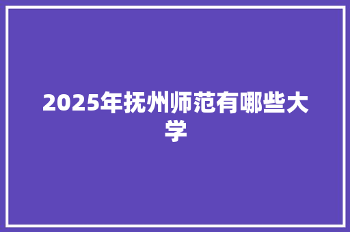 2025年抚州师范有哪些大学 申请书范文