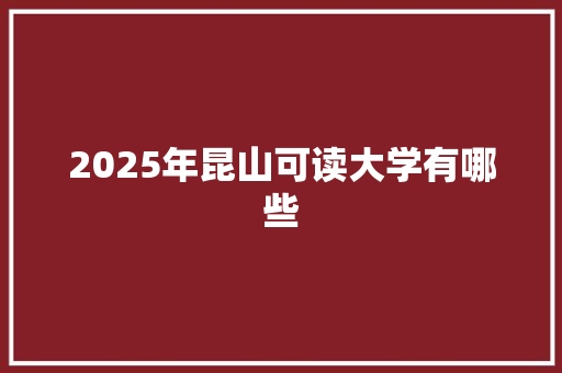 2025年昆山可读大学有哪些 报告范文