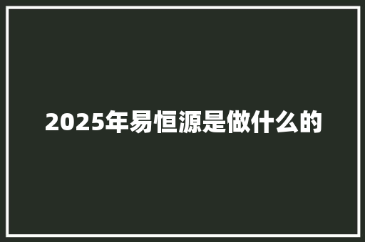 2025年易恒源是做什么的