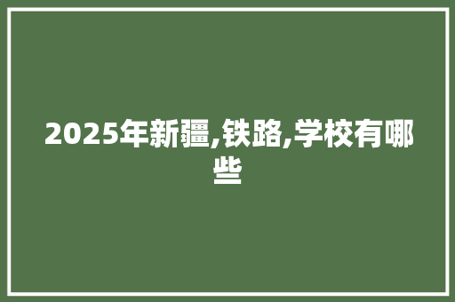 2025年新疆,铁路,学校有哪些