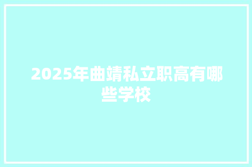 2025年曲靖私立职高有哪些学校 演讲稿范文