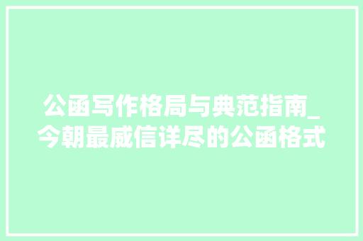 公函写作格局与典范指南_今朝最威信详尽的公函格式解析帮你成为引诱省心的办文高手