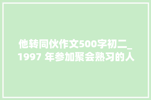 他转同伙作文500字初二_1997 年参加聚会熟习的人改变了他的职业倾向。