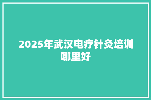 2025年武汉电疗针灸培训哪里好