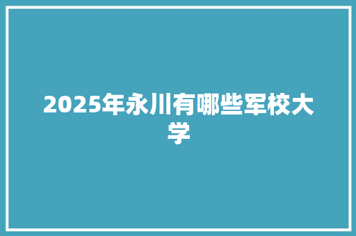 2025年永川有哪些军校大学 学术范文