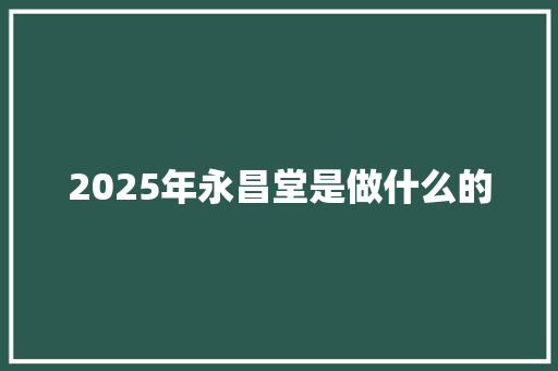 2025年永昌堂是做什么的