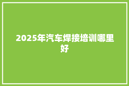 2025年汽车焊接培训哪里好