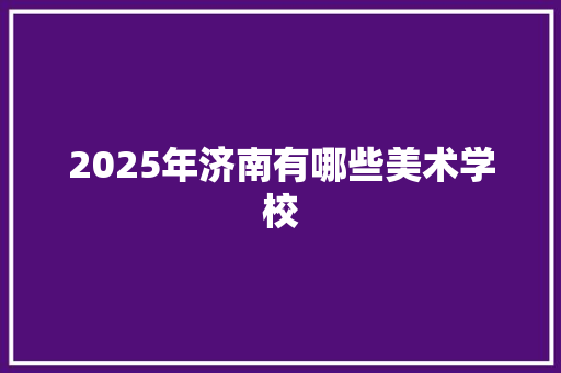 2025年济南有哪些美术学校 致辞范文