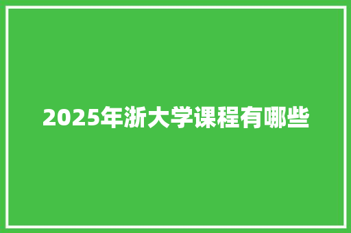 2025年浙大学课程有哪些 工作总结范文