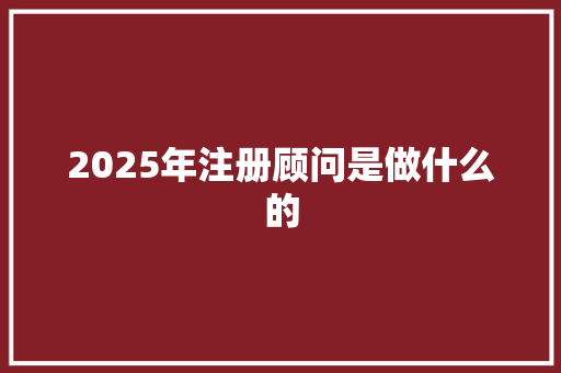 2025年注册顾问是做什么的 简历范文