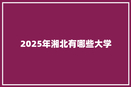 2025年湘北有哪些大学 致辞范文