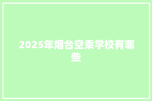 2025年烟台空乘学校有哪些 职场范文