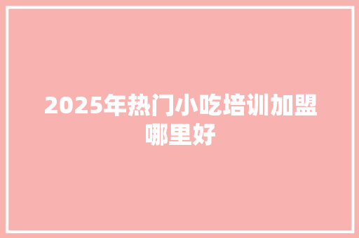 2025年热门小吃培训加盟哪里好