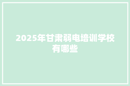 2025年甘肃弱电培训学校有哪些 商务邮件范文