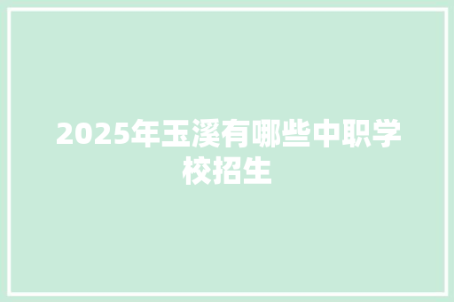 2025年玉溪有哪些中职学校招生 论文范文