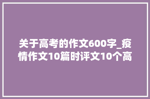 关于高考的作文600字_疫情作文10篇时评文10个高考热话题